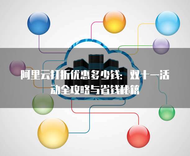 阿里云打折优惠多少钱:双十一活动全攻略与省钱秘籍