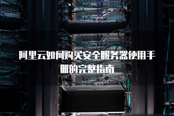 阿里云如何购买安全服务器使用手册的完整指南