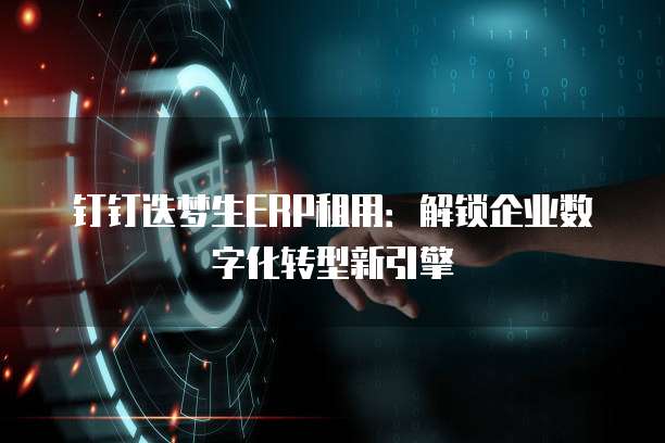 钉钉迭梦生ERP租用:解锁企业数字化转型新引擎