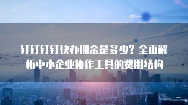 钉钉钉钉快办佣金是多少?全面解析中小企业协作工具的费用结构