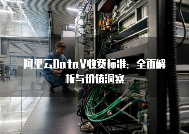 阿里云DataV收费标准：全面解析与价值洞察