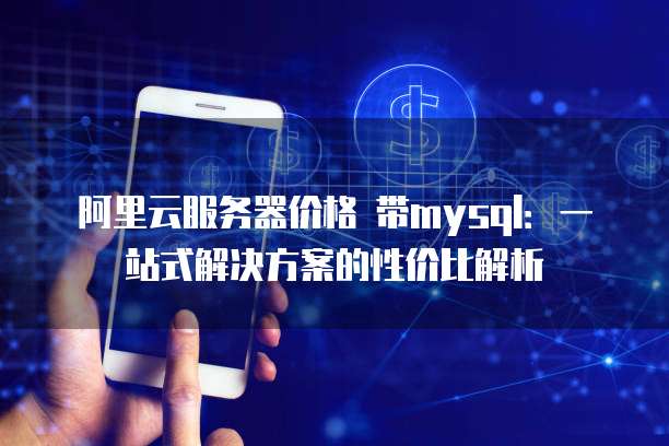 阿里云服务器价格 带mysql:一站式解决方案的性价比解析
