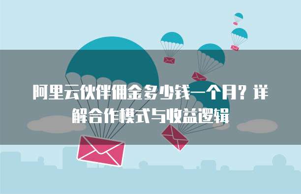 阿里云伙伴佣金多少钱一个月?详解合作模式与收益逻辑