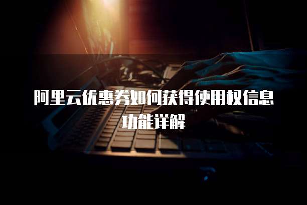 阿里云优惠券如何获得使用权信息功能详解