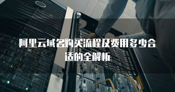 阿里云域名购买流程及费用多少合适的全解析