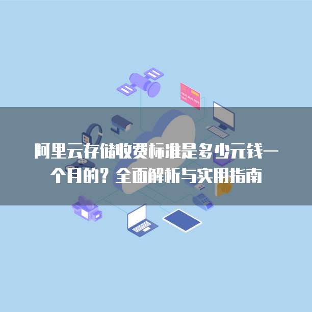 阿里云存储收费标准是多少元钱一个月的?全面解析与实用指南