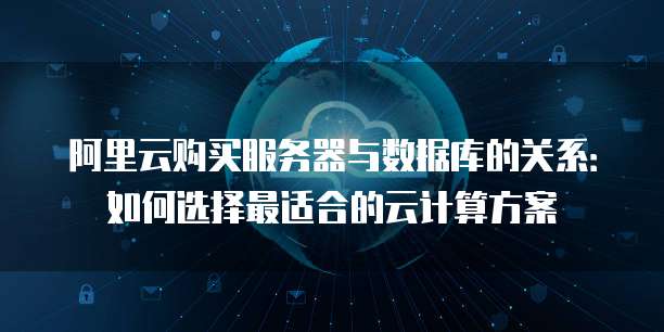 阿里云购买服务器与数据库的关系:如何选择最适合的云计算方案