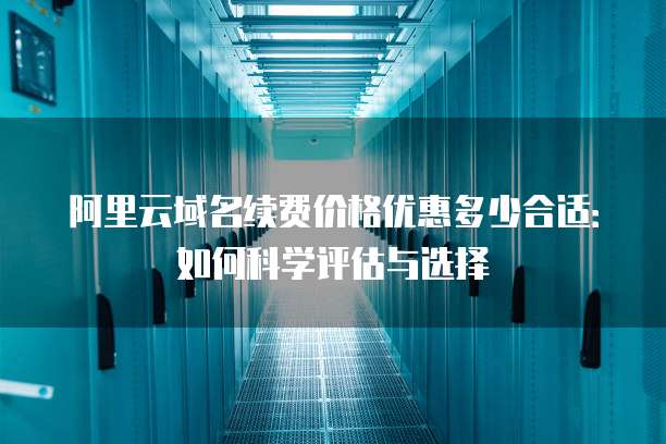 阿里云域名续费价格优惠多少合适:如何科学评估与选择