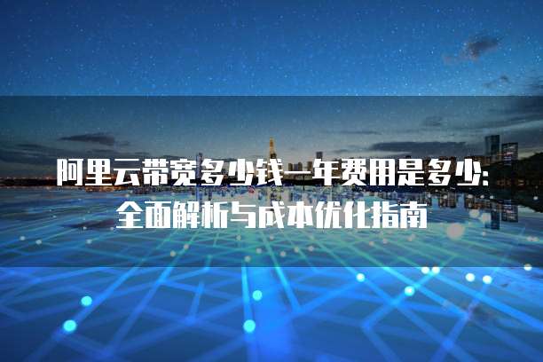 阿里云带宽多少钱一年费用是多少:全面解析与成本优化指南