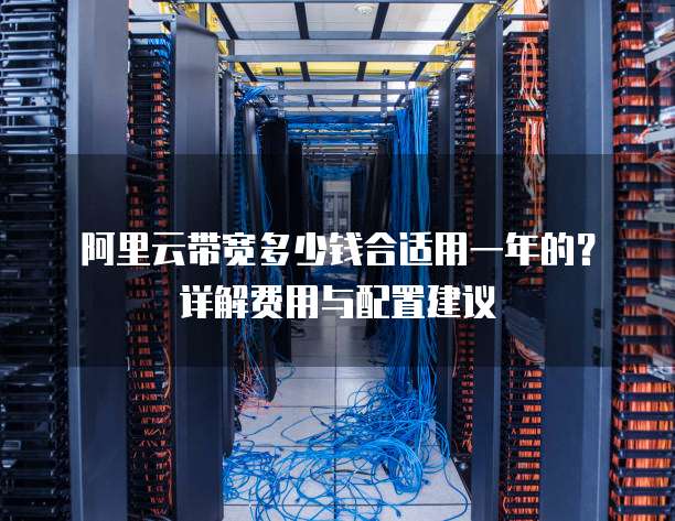 阿里云带宽多少钱合适用一年的?详解费用与配置建议