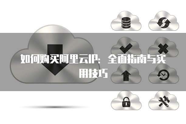 如何购买阿里云IP:全面指南与实用技巧