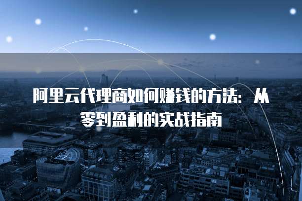 阿里云代理商如何赚钱的方法:从零到盈利的实战指南