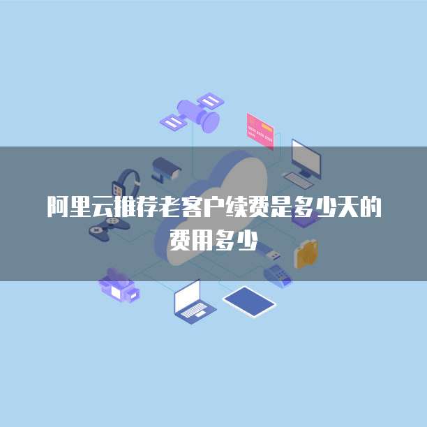 阿里云推荐老客户续费是多少天的费用多少