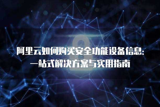 阿里云如何购买安全功能设备信息:一站式解决方案与实用指南
