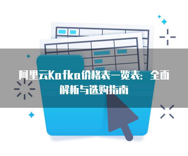 阿里云Kafka价格表一览表:全面解析与选购指南