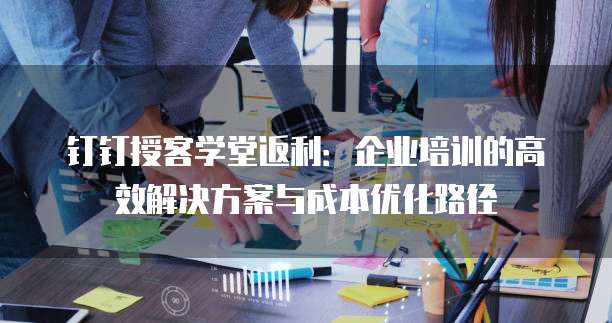 钉钉授客学堂返利:企业培训的高效解决方案与成本优化路径