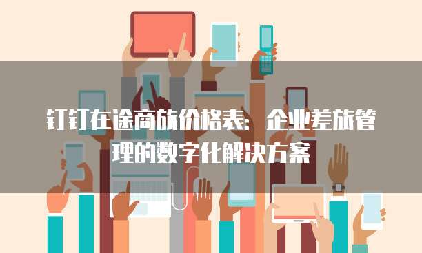 钉钉在途商旅价格表:企业差旅管理的数字化解决方案