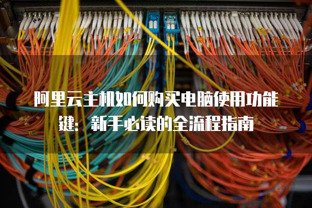 阿里云主机如何购买电脑使用功能键：新手必读的全流程指南