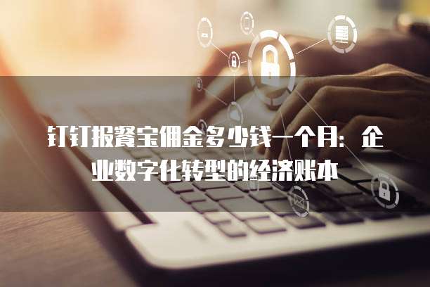 钉钉报餐宝佣金多少钱一个月:企业数字化转型的经济账本