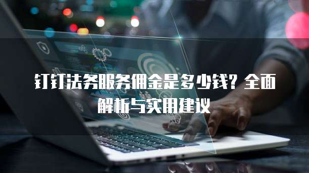 钉钉法务服务佣金是多少钱?全面解析与实用建议