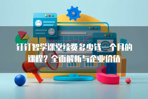 钉钉智学课堂续费多少钱一个月的课程？全面解析与企业价值