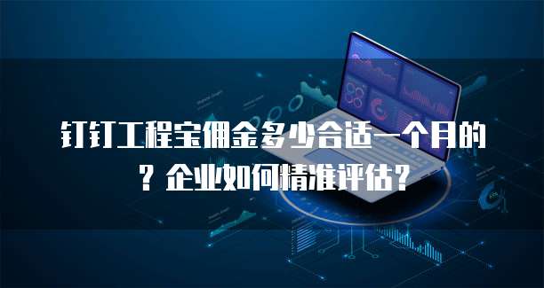 钉钉工程宝佣金多少合适一个月的?企业如何精准评估?