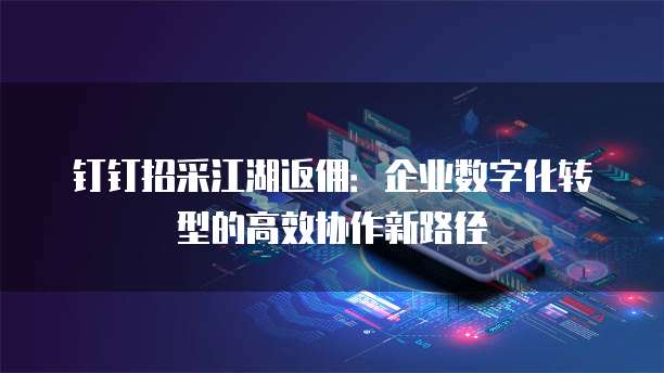 钉钉招采江湖返佣:企业数字化转型的高效协作新路径
