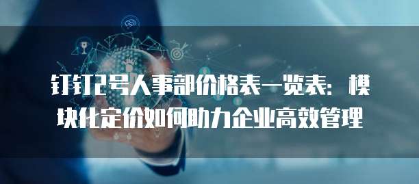 钉钉2号人事部价格表一览表:模块化定价如何助力企业高效管理