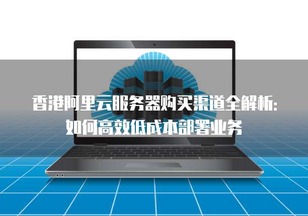 香港阿里云服务器购买渠道全解析：如何高效低成本部署业务
