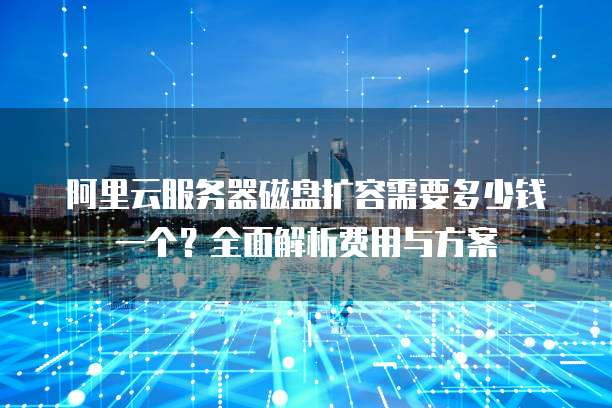 阿里云服务器磁盘扩容需要多少钱一个?全面解析费用与方案