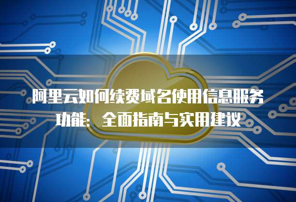 阿里云如何续费域名使用信息服务功能:全面指南与实用建议