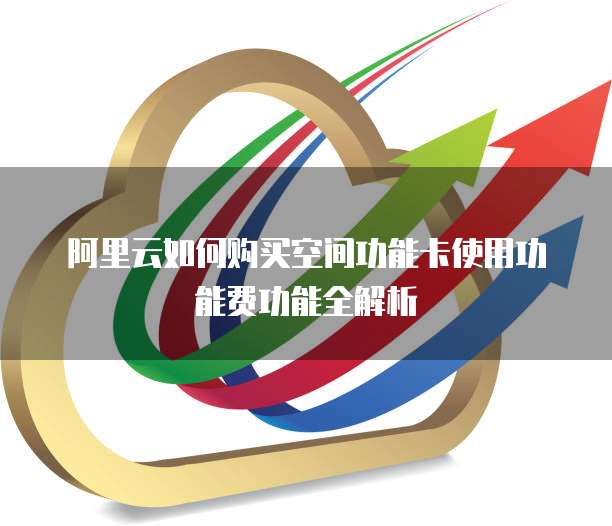 阿里云如何购买空间功能卡使用功能费功能全解析