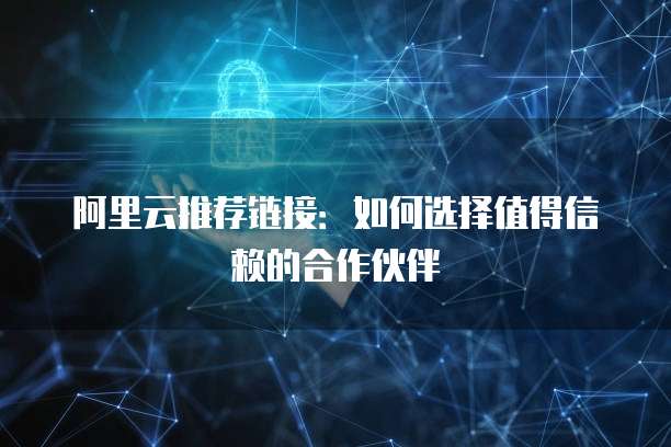 阿里云推荐链接：如何选择值得信赖的合作伙伴