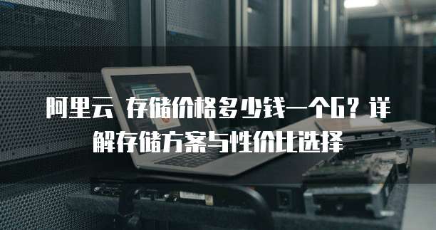 阿里云 存储价格多少钱一个G?详解存储方案与性价比选择