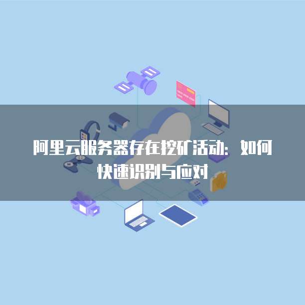 阿里云服务器存在挖矿活动：如何快速识别与应对