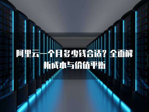 阿里云一个月多少钱合适?全面解析成本与价值平衡