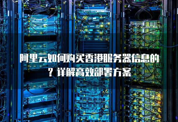 阿里云如何购买香港服务器信息的?详解高效部署方案