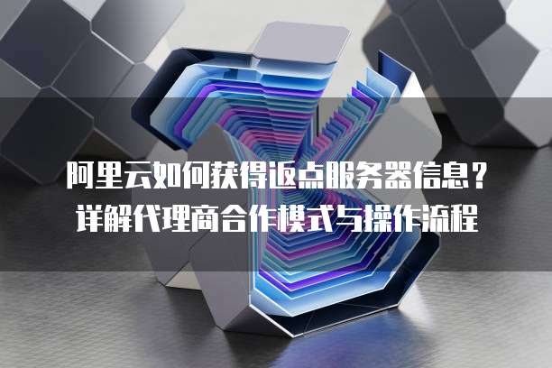 阿里云如何获得返点服务器信息?详解代理商合作模式与操作流程