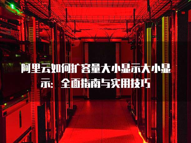 阿里云如何扩容量大小显示大小显示:全面指南与实用技巧