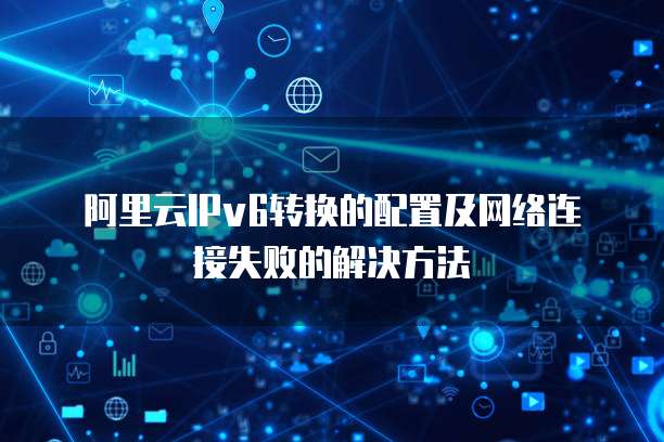 阿里云IPv6转换的配置及网络连接失败的解决方法