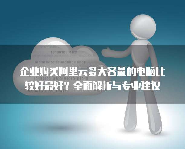 企业购买阿里云多大容量的电脑比较好最好？全面解析与专业建议