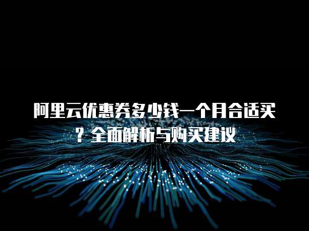阿里云优惠券多少钱一个月合适买?全面解析与购买建议