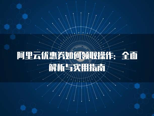 阿里云优惠券如何领取操作:全面解析与实用指南