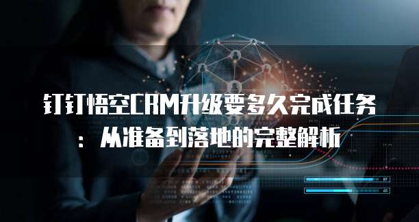 钉钉悟空CRM升级要多久完成任务：从准备到落地的完整解析