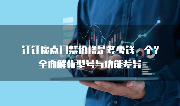 钉钉魔点门禁价格是多少钱一个?全面解析型号与功能差异
