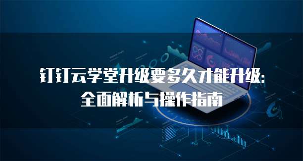 钉钉云学堂升级要多久才能升级：全面解析与操作指南