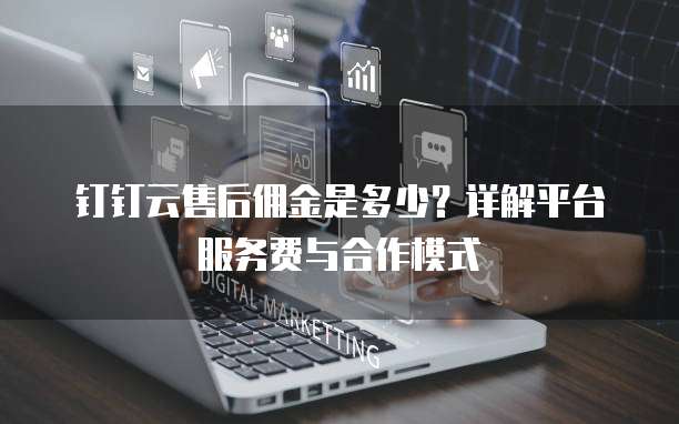 钉钉云售后佣金是多少？详解平台服务费与合作模式