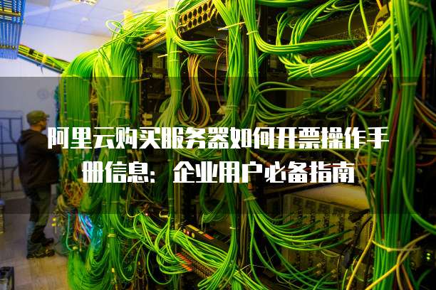 阿里云购买服务器如何开票操作手册信息:企业用户必备指南