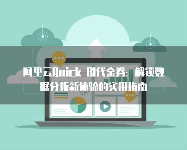 阿里云Quick BI代金券:解锁数据分析新体验的实用指南