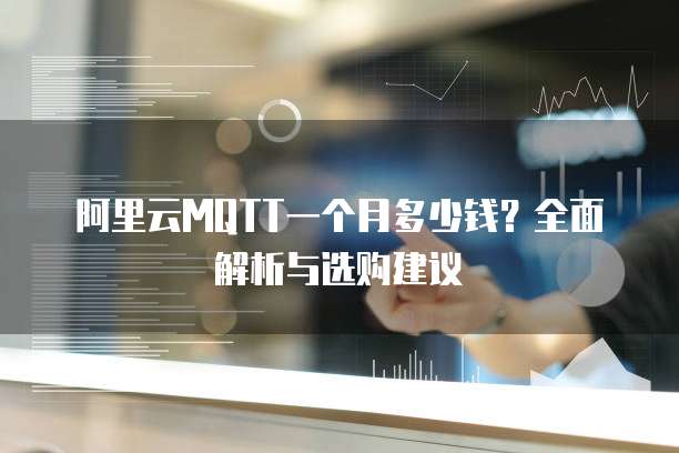 阿里云MQTT一个月多少钱?全面解析与选购建议